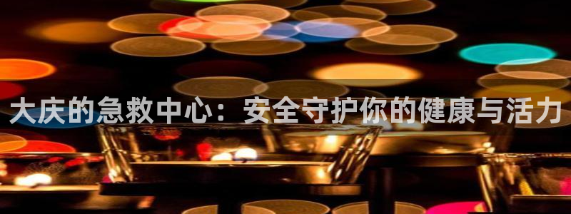三亿体育网页版：大庆的急救中心：安全守护你的健康与活力