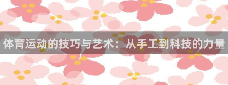 三亿体育网：体育运动的技巧与艺术：从手工到科技的力量