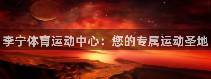 三亿体育网页版：李宁体育运动中心：您的专属运动圣地