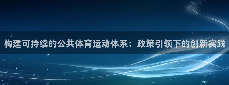 三亿体育网页版：构建可持续的公共体育运动体系：政策引领下的创新实践