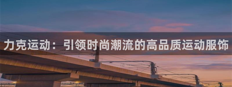 三亿体育：力克运动：引领时尚潮流的高品质运动服饰