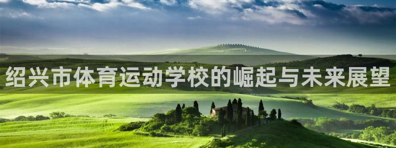 三亿体育网：绍兴市体育运动学校的崛起与未来展望