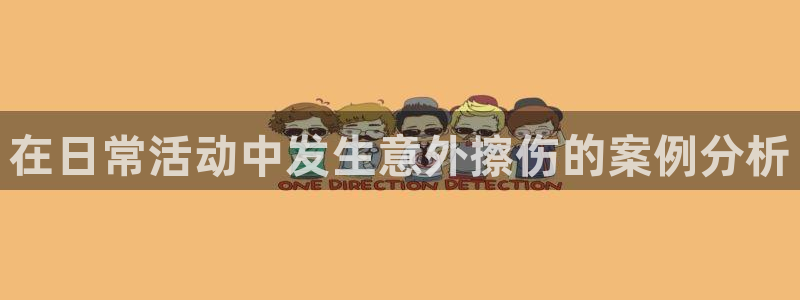 三亿体育登录：在日常活动中发生意外擦伤的案例分析
